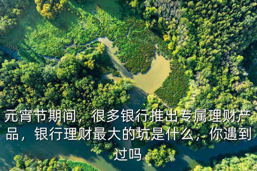 元宵節(jié)期間，很多銀行推出專屬理財(cái)產(chǎn)品，銀行理財(cái)最大的坑是什么，你遇到過(guò)嗎