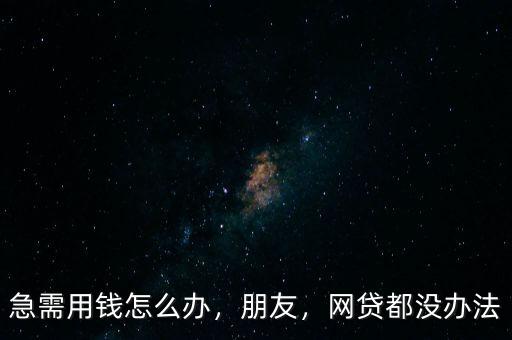 急需用錢(qián)怎么辦，朋友，網(wǎng)貸都沒(méi)辦法