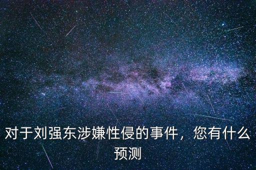 對(duì)于劉強(qiáng)東涉嫌性侵的事件，您有什么預(yù)測(cè)