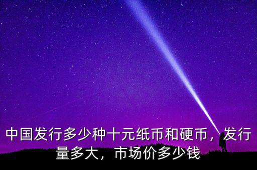 中國發(fā)行多少種十元紙幣和硬幣，發(fā)行量多大，市場價(jià)多少錢