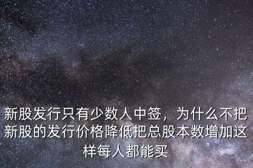 新股發(fā)行只有少數(shù)人中簽，為什么不把新股的發(fā)行價格降低把總股本數(shù)增加這樣每人都能買