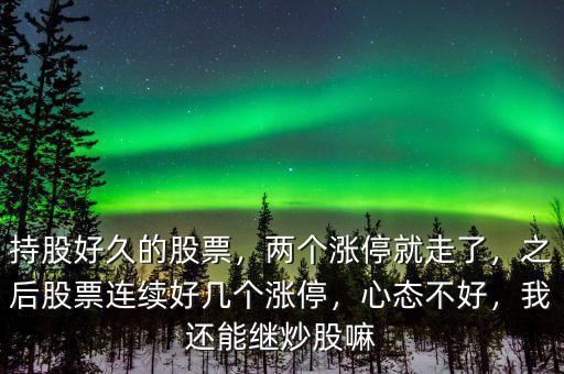 持股好久的股票，兩個漲停就走了，之后股票連續(xù)好幾個漲停，心態(tài)不好，我還能繼炒股嘛