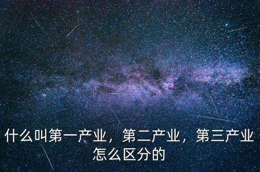 什么叫第一產(chǎn)業(yè)，第二產(chǎn)業(yè)，第三產(chǎn)業(yè)怎么區(qū)分的