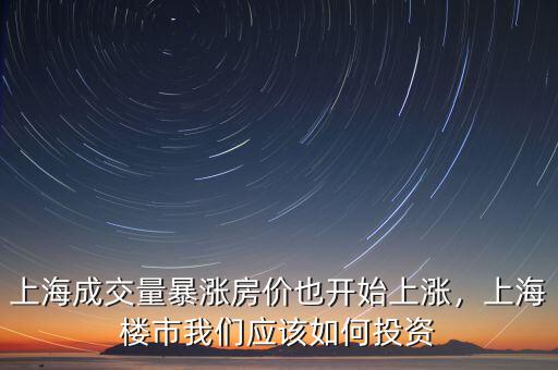 上海成交量暴漲房?jī)r(jià)也開(kāi)始上漲，上海樓市我們應(yīng)該如何投資