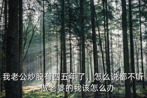 我老公炒股有四五年了，怎么說都不聽，做老婆的我該怎么辦