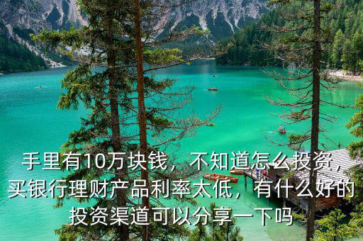 手里有10萬塊錢，不知道怎么投資，買銀行理財(cái)產(chǎn)品利率太低，有什么好的投資渠道可以分享一下嗎