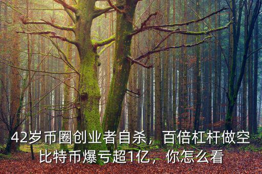 42歲幣圈創(chuàng)業(yè)者自殺，百倍杠桿做空比特幣爆虧超1億，你怎么看