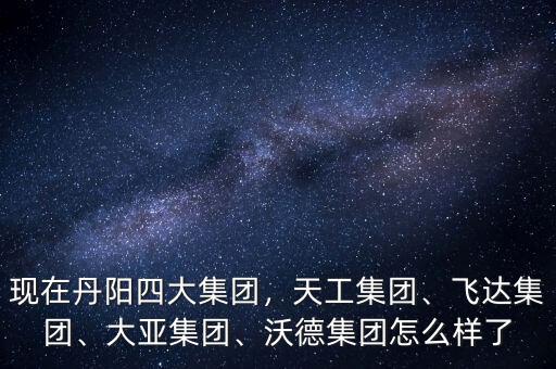 現(xiàn)在丹陽四大集團，天工集團、飛達集團、大亞集團、沃德集團怎么樣了