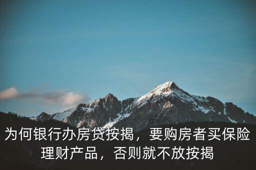 為何銀行辦房貸按揭，要購房者買保險理財產(chǎn)品，否則就不放按揭
