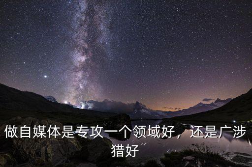 做自媒體是專攻一個(gè)領(lǐng)域好，還是廣涉獵好