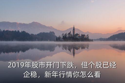 2019年股市開門下跌，但個(gè)股已經(jīng)企穩(wěn)，新年行情你怎么看