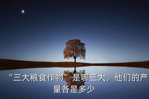 “三大糧食作物”是哪三大，他們的產(chǎn)量各是多少