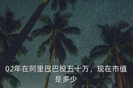02年在阿里巴巴投五十萬，現(xiàn)在市值是多少