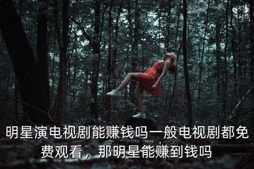 明星演電視劇能賺錢嗎一般電視劇都免費(fèi)觀看，那明星能賺到錢嗎