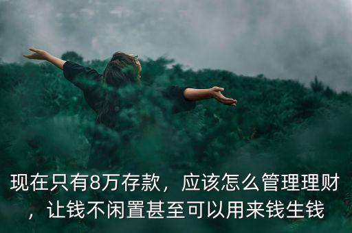 現(xiàn)在只有8萬存款，應(yīng)該怎么管理理財(cái)，讓錢不閑置甚至可以用來錢生錢