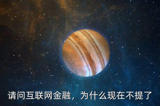 請(qǐng)問(wèn)互聯(lián)網(wǎng)金融，為什么現(xiàn)在不提了