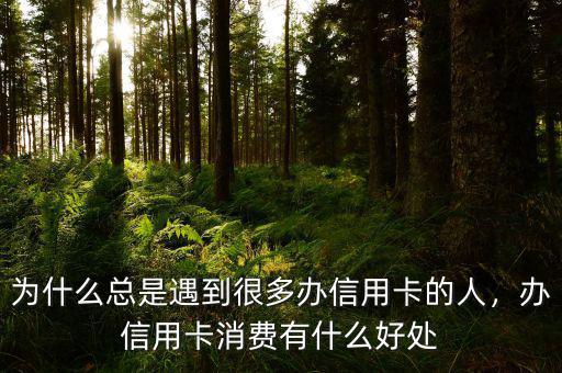 為什么總是遇到很多辦信用卡的人，辦信用卡消費有什么好處
