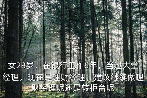 女28歲，在銀行工作6年，當過大堂經(jīng)理，現(xiàn)在是理財經(jīng)理，建議繼續(xù)做理財經(jīng)理呢還是轉(zhuǎn)柜臺呢