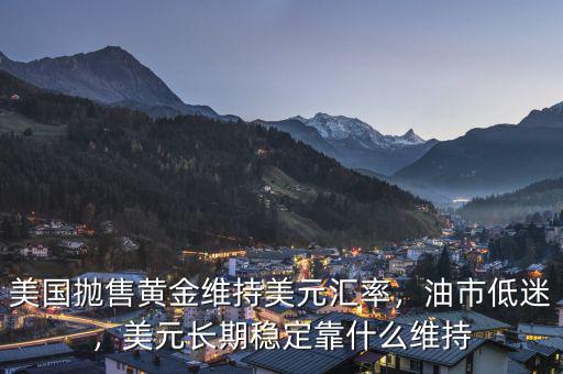 美國(guó)拋售黃金維持美元匯率，油市低迷，美元長(zhǎng)期穩(wěn)定靠什么維持