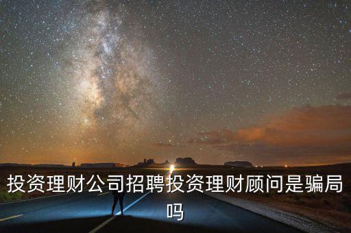 投資理財(cái)公司招聘投資理財(cái)顧問(wèn)是騙局嗎