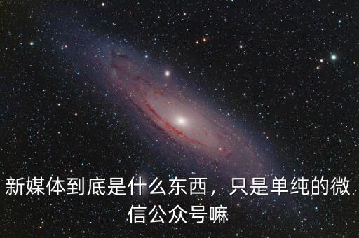 新媒體到底是什么東西，只是單純的微信公眾號嘛