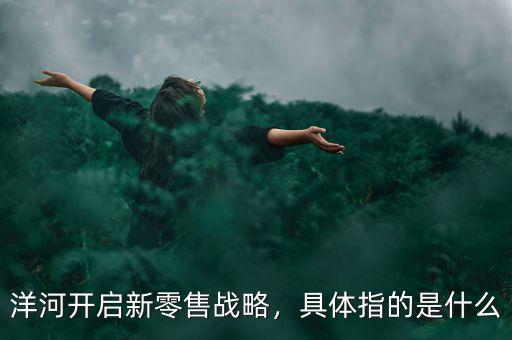 洋河開啟新零售戰(zhàn)略，具體指的是什么