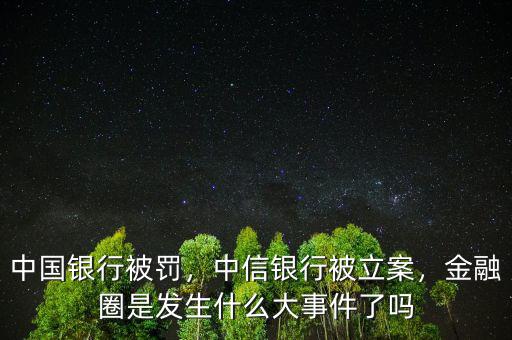 中國銀行被罰，中信銀行被立案，金融圈是發(fā)生什么大事件了嗎