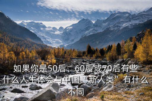 如果你是50后、60后或70后有些什么人生體會與中國“新人類”有什么不同