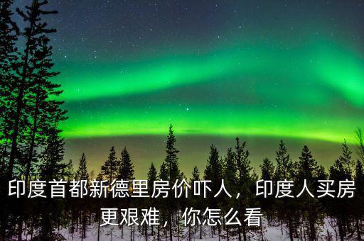 印度首都新德里房價嚇人，印度人買房更艱難，你怎么看