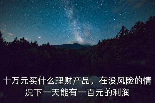 十萬元買什么理財產(chǎn)品，在沒風(fēng)險的情況下一天能有一百元的利潤