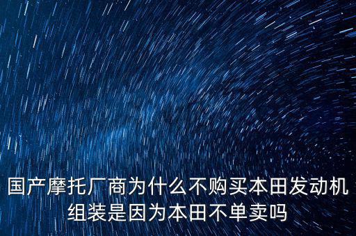 國產(chǎn)摩托廠商為什么不購買本田發(fā)動機(jī)組裝是因為本田不單賣嗎