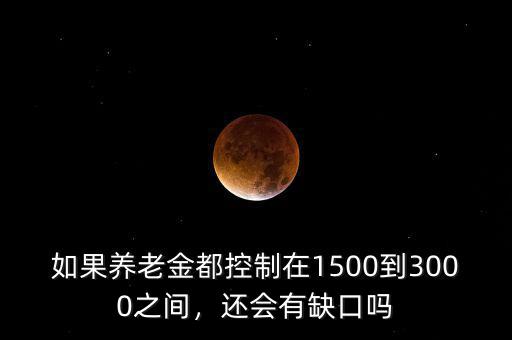 如果養(yǎng)老金都控制在1500到3000之間，還會(huì)有缺口嗎