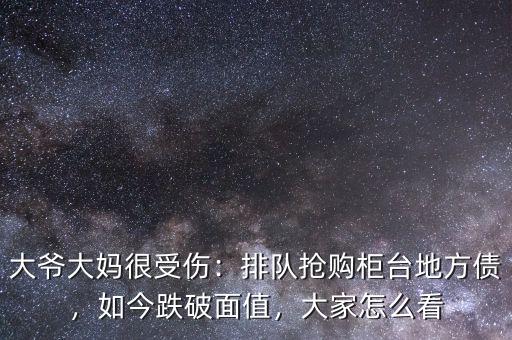 大爺大媽很受傷：排隊搶購柜臺地方債，如今跌破面值，大家怎么看