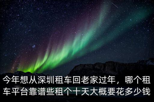 今年想從深圳租車(chē)回老家過(guò)年，哪個(gè)租車(chē)平臺(tái)靠譜些租個(gè)十天大概要花多少錢(qián)