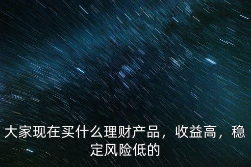 大家現在買什么理財產品，收益高，穩(wěn)定風險低的