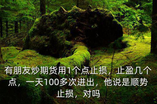 有朋友炒期貨用1個(gè)點(diǎn)止損，止盈幾個(gè)點(diǎn)，一天100多次進(jìn)出，他說(shuō)是順勢(shì)止損，對(duì)嗎