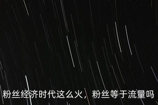 粉絲經(jīng)濟(jì)時(shí)代這么火，粉絲等于流量嗎