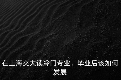 在上海交大讀冷門專業(yè)，畢業(yè)后該如何發(fā)展
