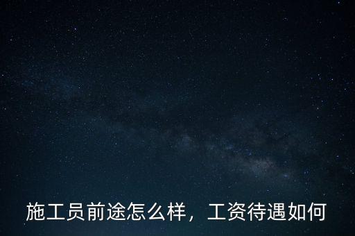 施工員前途怎么樣，工資待遇如何