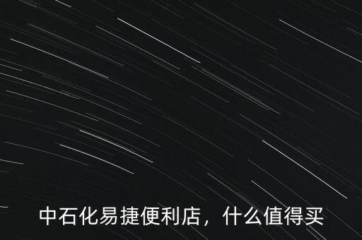 中石化易捷便利店，什么值得買