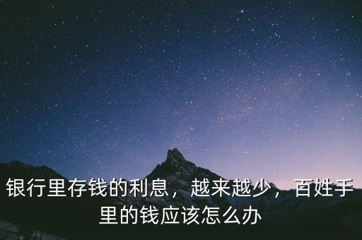 銀行里存錢的利息，越來越少，百姓手里的錢應該怎么辦
