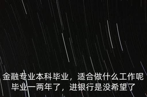 金融專業(yè)本科畢業(yè)，適合做什么工作呢畢業(yè)一兩年了，進銀行是沒希望了