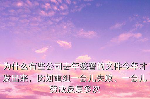 為什么有些公司去年簽署的文件今年才發(fā)出來，比如重組一會兒失敗、一會兒贊成反復(fù)多次