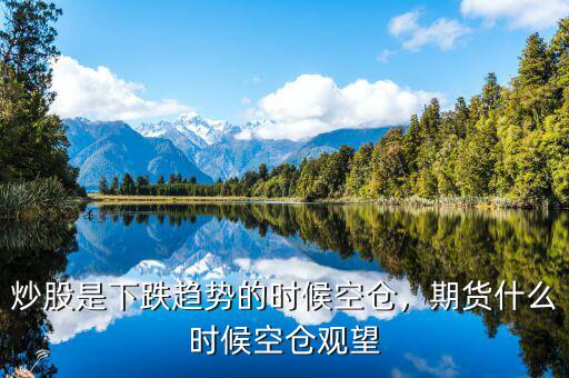 炒股是下跌趨勢的時候空倉，期貨什么時候空倉觀望