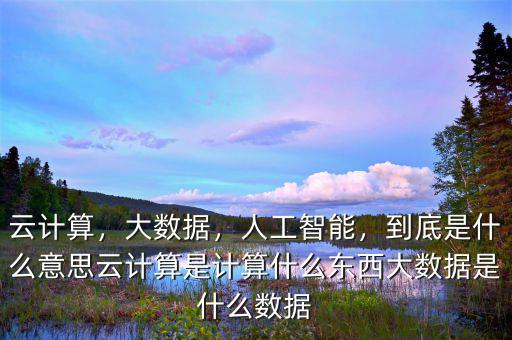 云計算，大數(shù)據(jù)，人工智能，到底是什么意思云計算是計算什么東西大數(shù)據(jù)是什么數(shù)據(jù)