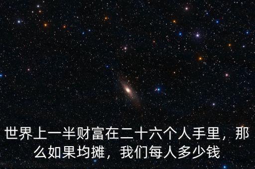 世界上一半財富在二十六個人手里，那么如果均攤，我們每人多少錢