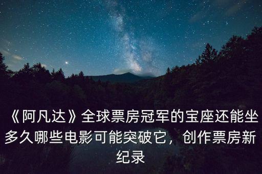 《阿凡達(dá)》全球票房冠軍的寶座還能坐多久哪些電影可能突破它，創(chuàng)作票房新紀(jì)錄