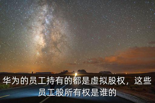 華為的員工持有的都是虛擬股權(quán)，這些員工股所有權(quán)是誰的