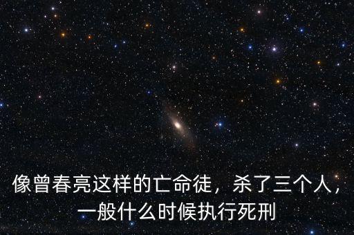 像曾春亮這樣的亡命徒，殺了三個(gè)人，一般什么時(shí)候執(zhí)行死刑