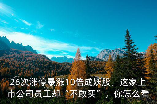26次漲停暴漲10倍成妖股，這家上市公司員工卻“不敢買”，你怎么看